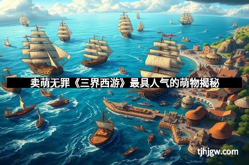 卖萌无罪《三界西游》最具人气的萌物揭秘