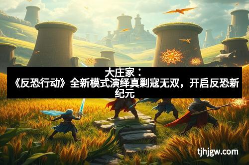 大庄家:《反恐行动》全新模式演绎真剿寇无双,开启反恐新纪元